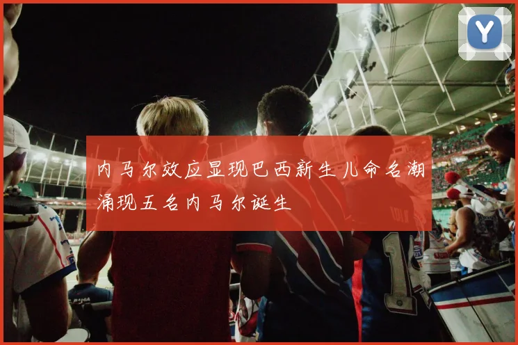 内马尔效应显现巴西新生儿命名潮涌现五名内马尔诞生