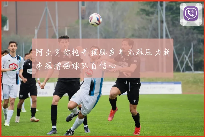 阿圭罗称枪手摆脱多年无冠压力新夺冠增强球队自信心