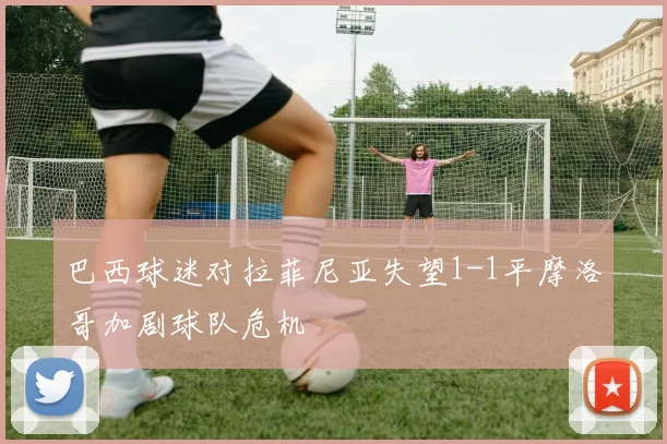 巴西球迷对拉菲尼亚失望1-1平摩洛哥加剧球队危机