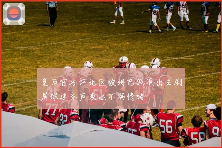 皇马官方评论区被姆巴佩滚出去刷屏球迷齐声表达不满情绪