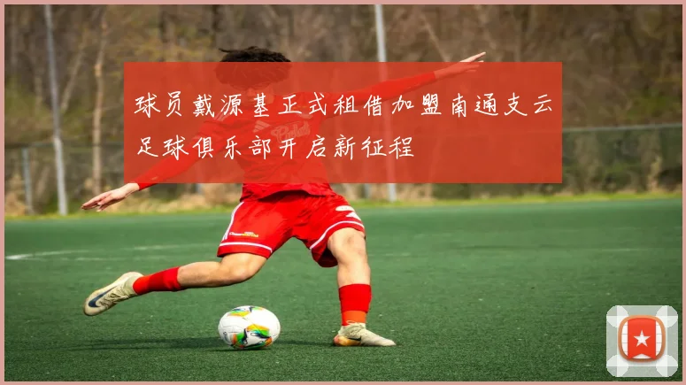 球员戴源基正式租借加盟南通支云足球俱乐部开启新征程