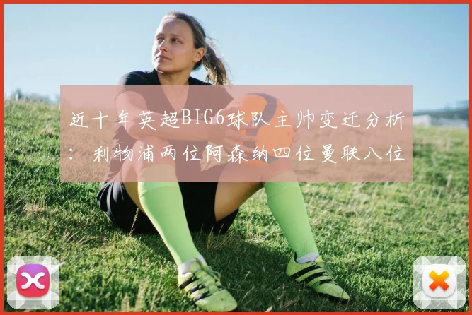 近十年英超BIG6球队主帅变迁分析：利物浦两位阿森纳四位曼联八位切尔西热刺十位