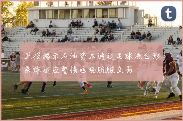 卫报揭示石油资本通过足球洗白形象球迷应警惕这场肮脏交易