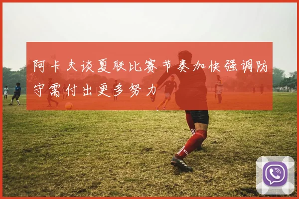 阿卡夫谈夏联比赛节奏加快强调防守需付出更多努力