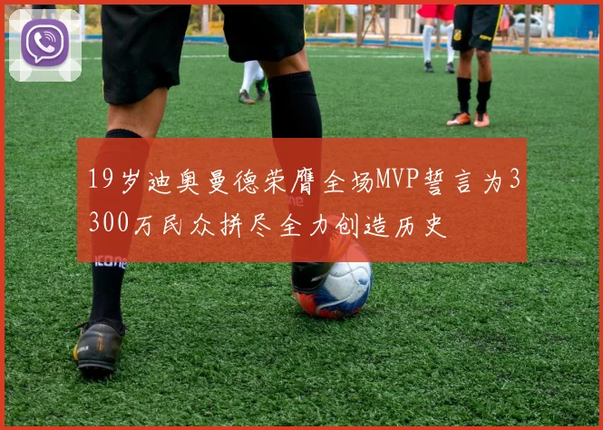 19岁迪奥曼德荣膺全场MVP誓言为3300万民众拼尽全力创造历史