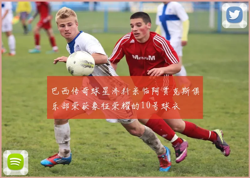 巴西传奇球星济科亲临阿贾克斯俱乐部荣获象征荣耀的10号球衣