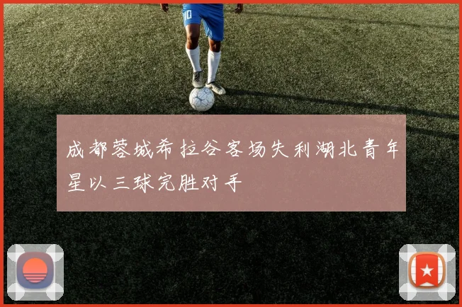 成都蓉城希拉谷客场失利湖北青年星以三球完胜对手