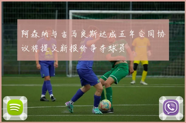 阿森纳与吉马良斯达成五年合同协议将提交新报价争夺球员