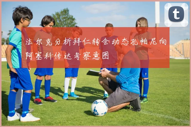 法尔克分析拜仁转会动态孔帕尼向阿塞科传达考察意图