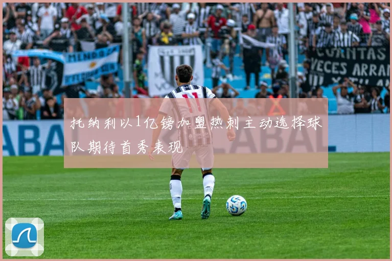 托纳利以1亿镑加盟热刺主动选择球队期待首秀表现