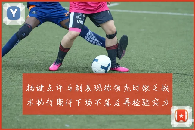 杨健点评马刺表现称领先时缺乏战术执行期待下场不落后再检验实力