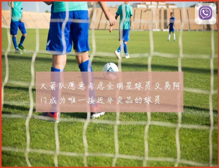 火箭队愿意考虑全明星球员交易阿门成为唯一接近非卖品的球员