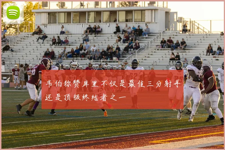 韦伯称赞库里不仅是最佳三分射手还是顶级终结者之一