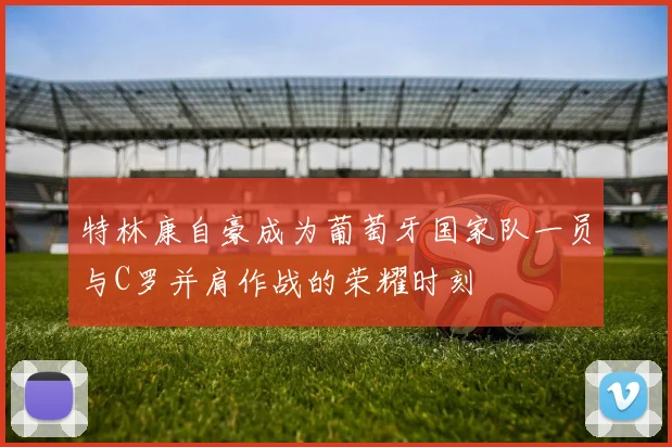 特林康自豪成为葡萄牙国家队一员与C罗并肩作战的荣耀时刻