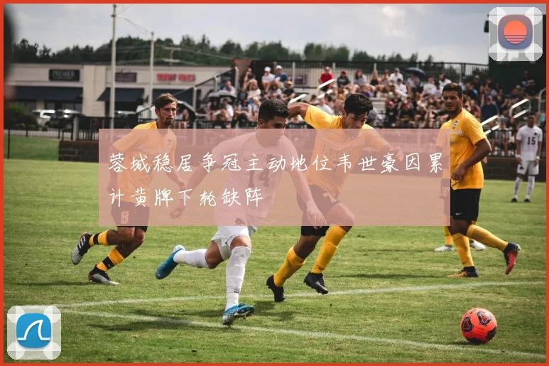 蓉城稳居争冠主动地位韦世豪因累计黄牌下轮缺阵