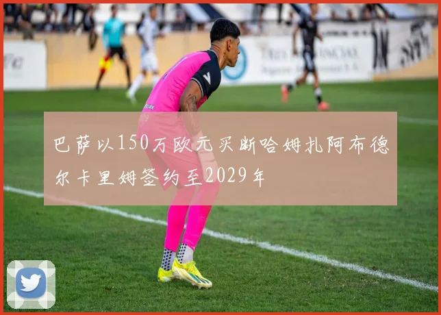 巴萨以150万欧元买断哈姆扎阿布德尔卡里姆签约至2029年