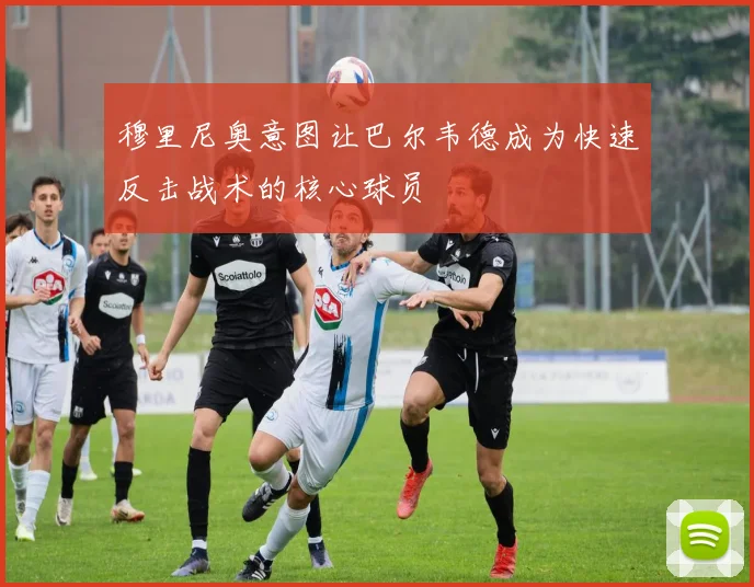 穆里尼奥意图让巴尔韦德成为快速反击战术的核心球员