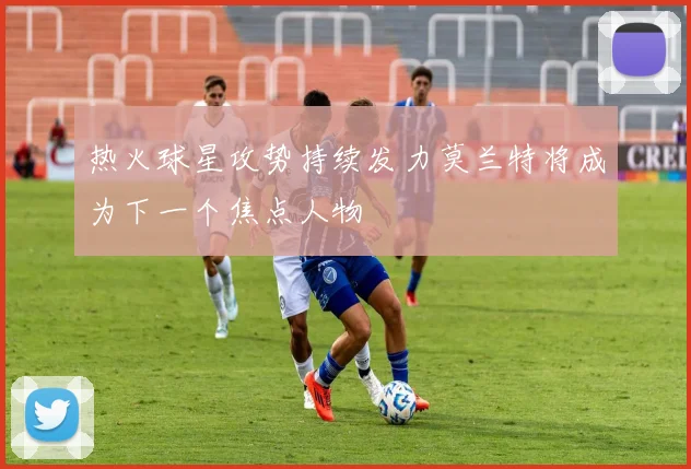 热火球星攻势持续发力莫兰特将成为下一个焦点人物