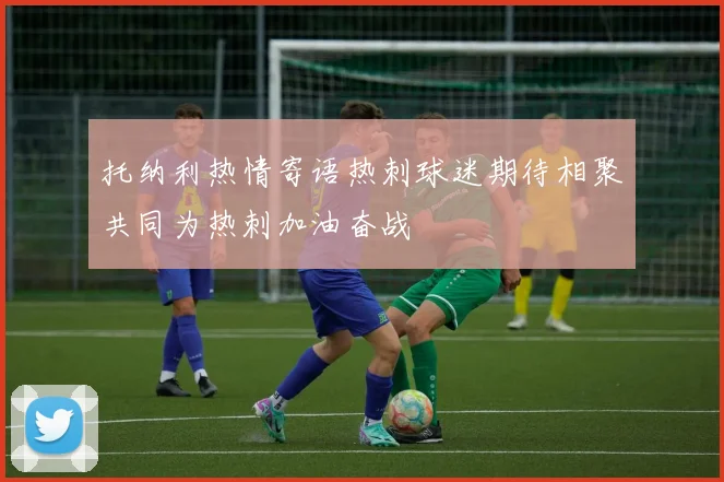 托纳利热情寄语热刺球迷期待相聚共同为热刺加油奋战
