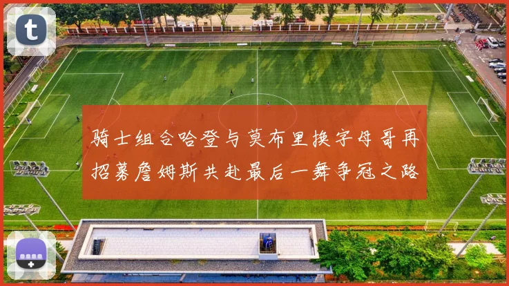 骑士组合哈登与莫布里换字母哥再招募詹姆斯共赴最后一舞争冠之路