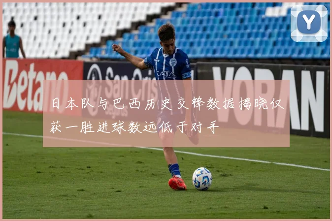日本队与巴西历史交锋数据揭晓仅获一胜进球数远低于对手