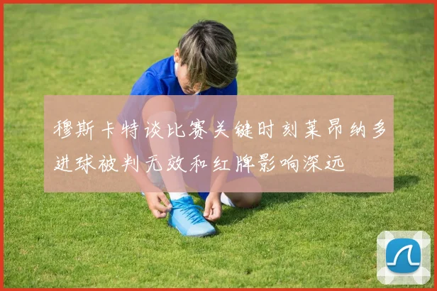 穆斯卡特谈比赛关键时刻莱昂纳多进球被判无效和红牌影响深远