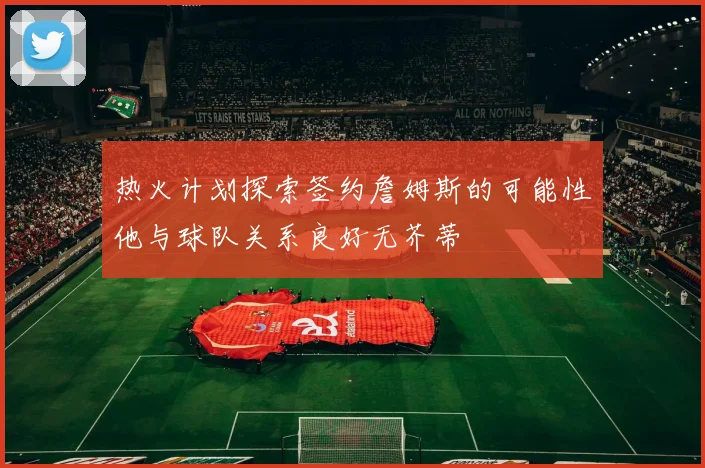 热火计划探索签约詹姆斯的可能性他与球队关系良好无芥蒂