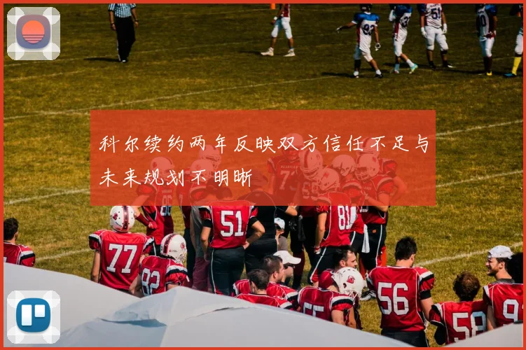 科尔续约两年反映双方信任不足与未来规划不明晰