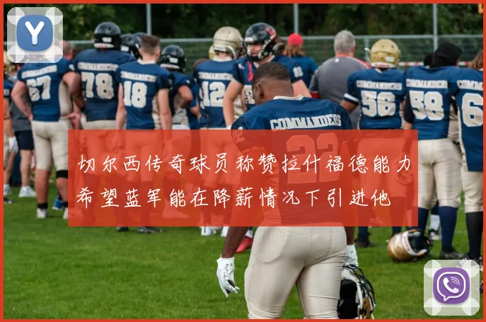 切尔西传奇球员称赞拉什福德能力希望蓝军能在降薪情况下引进他
