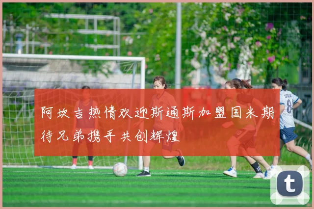 阿坎吉热情欢迎斯通斯加盟国米期待兄弟携手共创辉煌